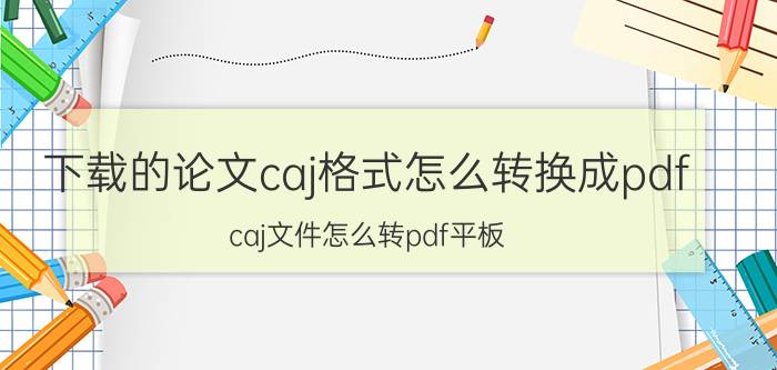 下载的论文caj格式怎么转换成pdf caj文件怎么转pdf平板？